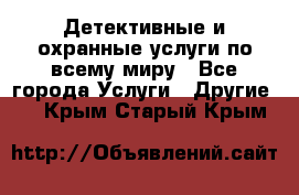 Детективные и охранные услуги по всему миру - Все города Услуги » Другие   . Крым,Старый Крым